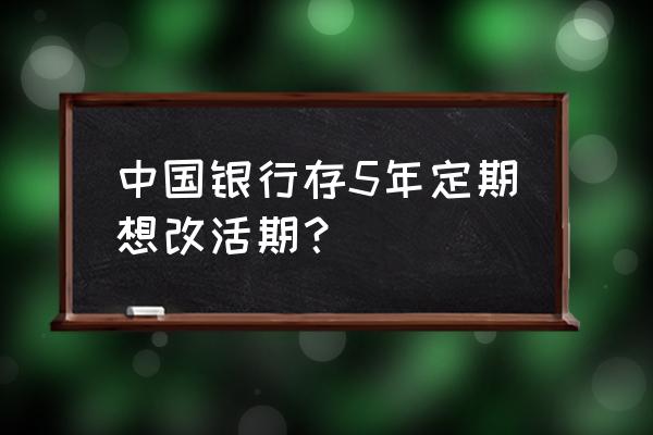 中国银行网上定期转活期 中国银行存5年定期想改活期？