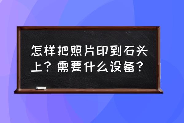 怎么样把图案放到石头上 怎样把照片印到石头上？需要什么设备？