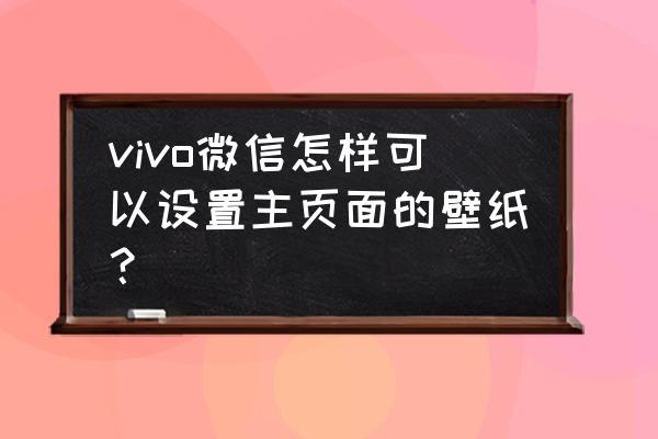 vivo手机微信的屏幕怎么调 vivo微信怎样可以设置主页面的壁纸？