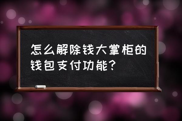 叫我大掌柜账号找不到了 怎么解除钱大掌柜的钱包支付功能？