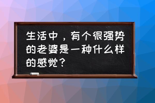 让老婆开心的十个技巧 生活中，有个很强势的老婆是一种什么样的感觉？