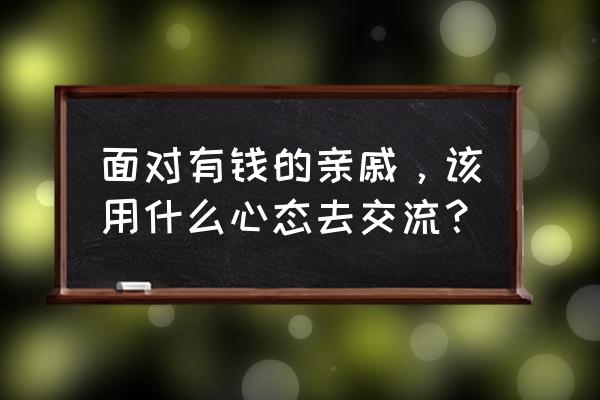 做业务时如何与强势的人进行沟通 面对有钱的亲戚，该用什么心态去交流？