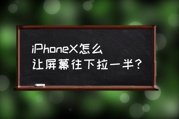 从下往上滚动画面制作教程 iPhoneX怎么让屏幕往下拉一半？