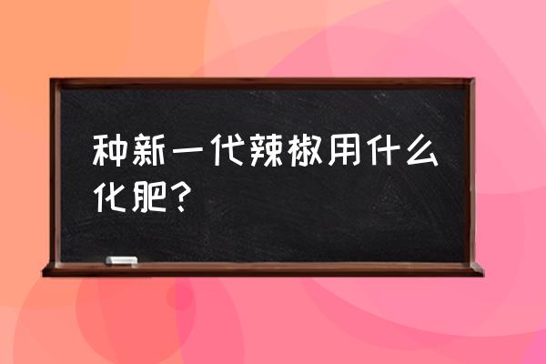 辣椒中后期用什么肥料可高产 种新一代辣椒用什么化肥？