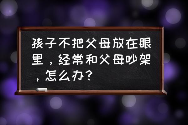 四岁孩子脾气特别大应该谁来管 孩子不把父母放在眼里，经常和父母吵架，怎么办？