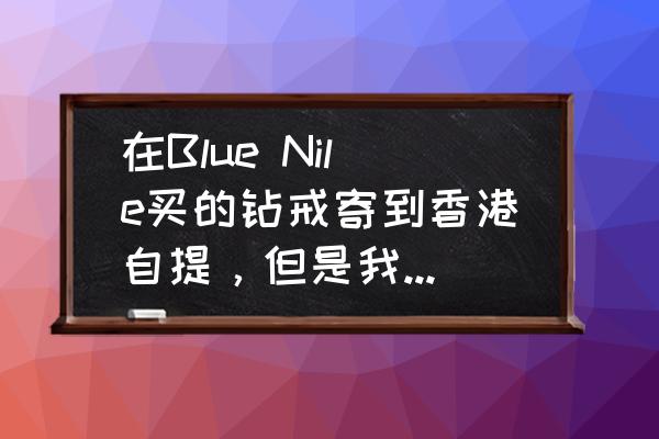 在香港买钻戒能过关吗 在Blue Nile买的钻戒寄到香港自提，但是我不能及时去提货了，会有影响吗？