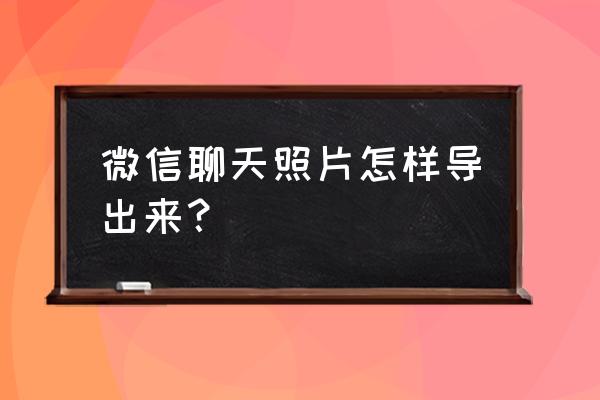 安卓手机微信聊天图片批量导出 微信聊天照片怎样导出来？