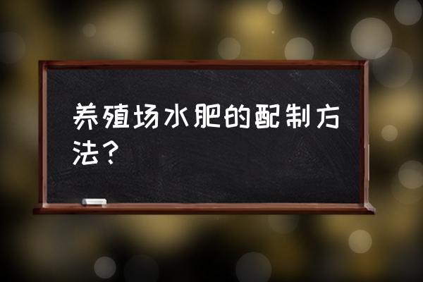 鱼塘肥水最简单方法 养殖场水肥的配制方法？