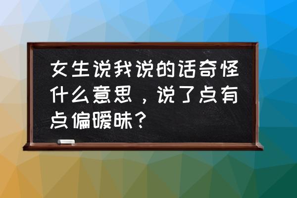 用奇怪古怪写一句话 女生说我说的话奇怪什么意思，说了点有点偏暧昧？