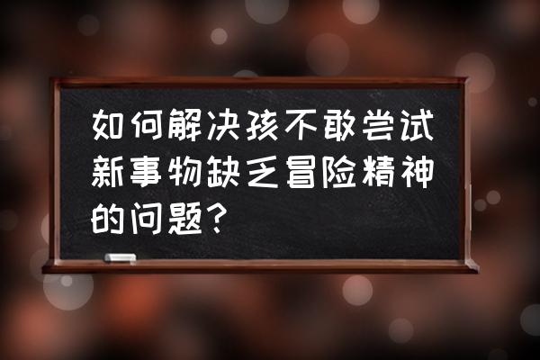 怎么解决孩子胆小懦弱的问题 如何解决孩不敢尝试新事物缺乏冒险精神的问题？