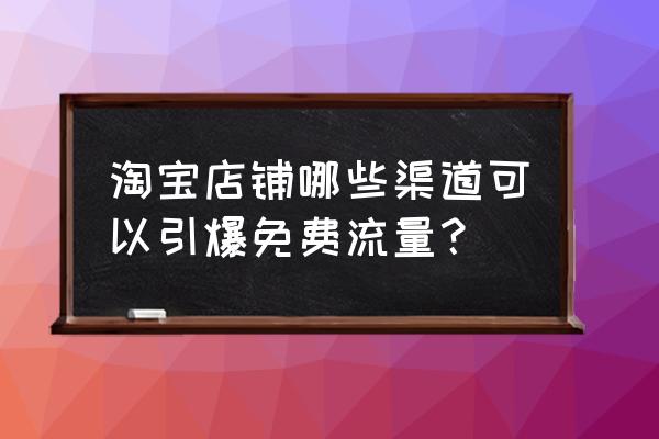 淘宝店怎么快速引流 淘宝店铺哪些渠道可以引爆免费流量？