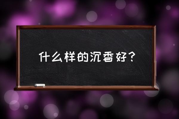 什么味道的沉香才是最好的 什么样的沉香好？