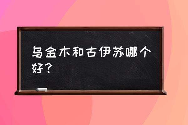 乌金木和花梨木哪个实用 乌金木和古伊苏哪个好？