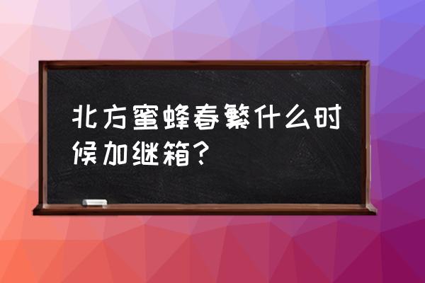 蜜蜂春繁最简单方法 北方蜜蜂春繁什么时候加继箱？