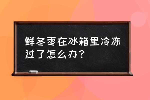 清洗冬枣的最佳方法 鲜冬枣在冰箱里冷冻过了怎么办？