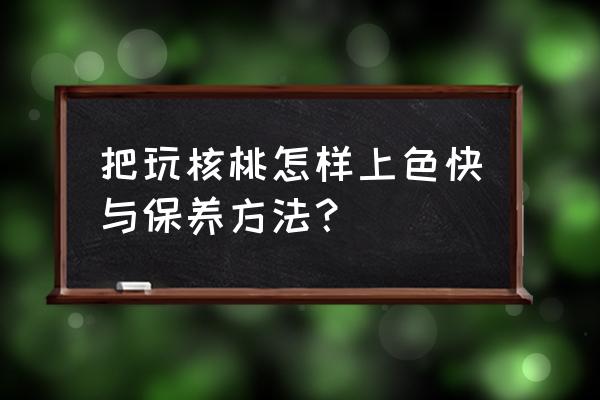 核桃上色最快的小妙招 把玩核桃怎样上色快与保养方法？