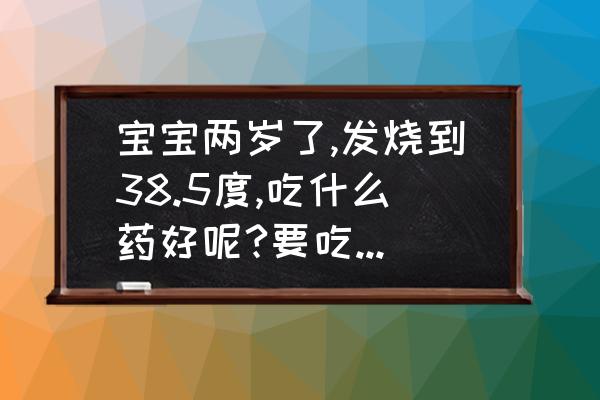 宝宝发烧38.5以上怎么处理 宝宝两岁了,发烧到38.5度,吃什么药好呢?要吃退烧药吗？