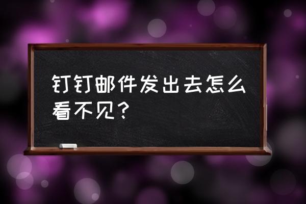 钉钉邮箱怎样发送 钉钉邮件发出去怎么看不见？