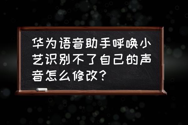 华为手机小艺怎样换声音 华为语音助手呼唤小艺识别不了自己的声音怎么修改？