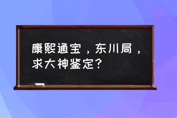 康熙通宝的鉴定标准总结 康熙通宝，东川局，求大神鉴定？