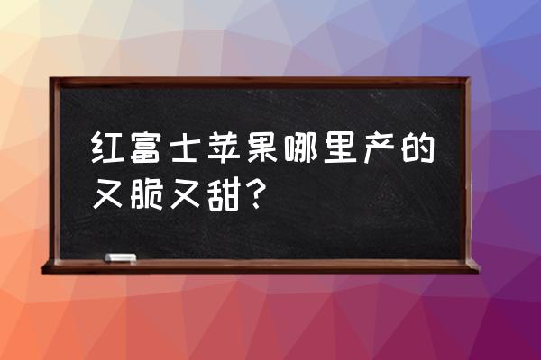 富士苹果树越老结的果实越好吃吗 红富士苹果哪里产的又脆又甜？