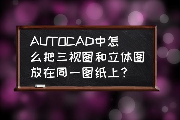 三视图的画图步骤 AUTOCAD中怎么把三视图和立体图放在同一图纸上？