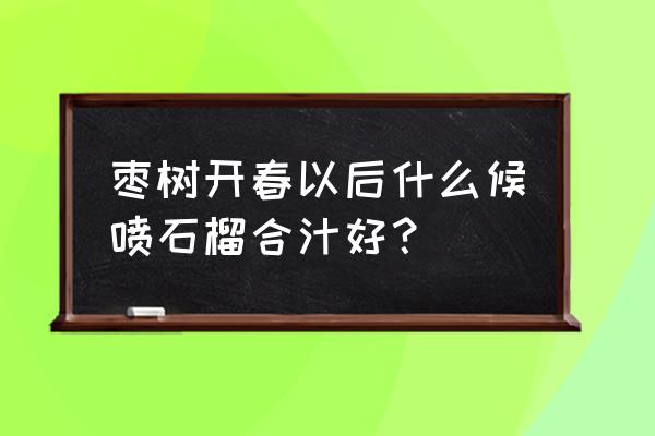 冬枣汁怎么调最好喝 枣树开春以后什么候喷石榴合汁好？