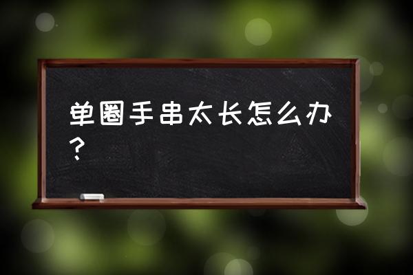 珠串手链太长了怎么办妙招 单圈手串太长怎么办？