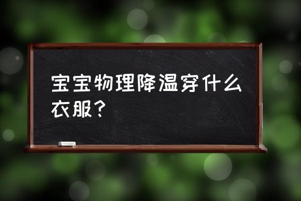 婴幼儿最好的物理降温方法 宝宝物理降温穿什么衣服？