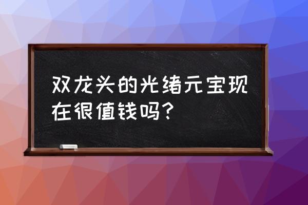 中国大清龙票纯银值多少钱 双龙头的光绪元宝现在很值钱吗？