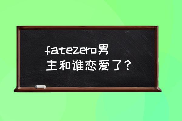 fatezero所有人物实力排名 fatezero男主和谁恋爱了？