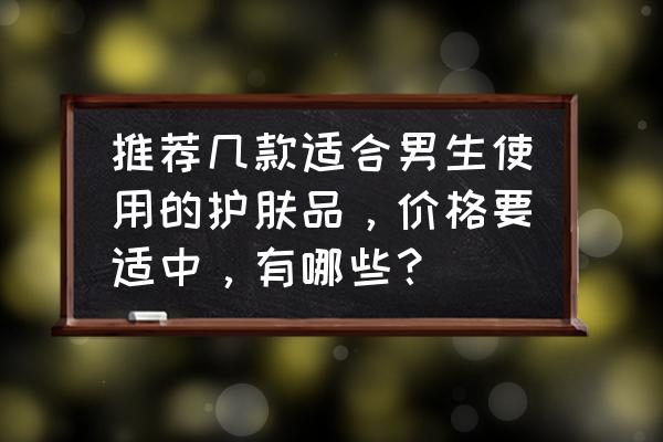 适合男性吃的保健产品 推荐几款适合男生使用的护肤品，价格要适中，有哪些？