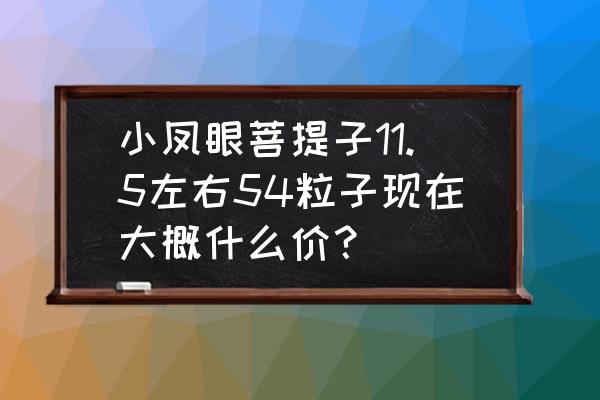 菩提子手工制作价格 小凤眼菩提子11.5左右54粒子现在大概什么价？