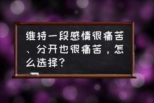 最好的解决痛苦方法 维持一段感情很痛苦、分开也很痛苦，怎么选择？