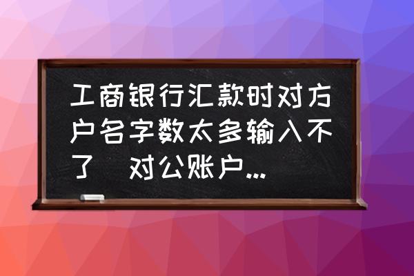 工行汇款请输入正确的汇款账号 工商银行汇款时对方户名字数太多输入不了（对公账户）咋办，必须对方？