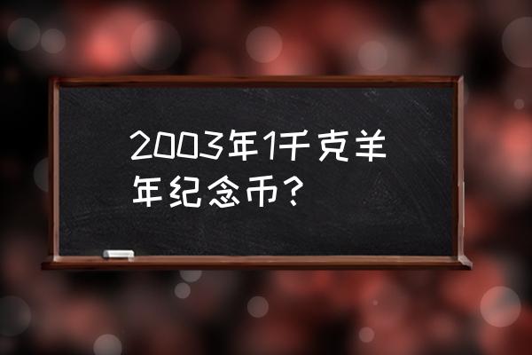 第一轮生肖纪念币全套价格表 2003年1千克羊年纪念币？