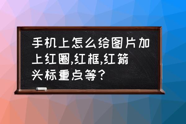 图片上的方框和箭头怎么做的 手机上怎么给图片加上红圈,红框,红箭头标重点等？