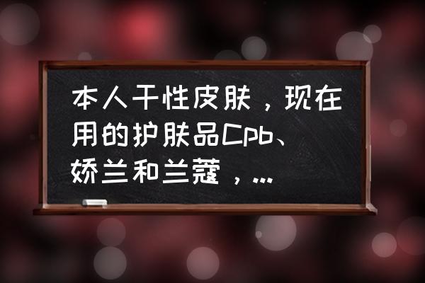 初曦水光的正确使用方法 本人干性皮肤，现在用的护肤品Cpb、娇兰和兰蔻，可皮肤还是干该怎么办？