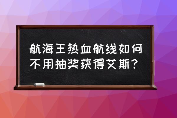 航海王怎样免费获得艾斯 航海王热血航线如何不用抽奖获得艾斯？