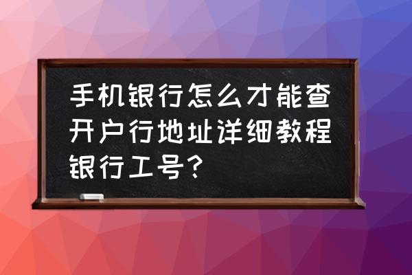 工商银行app怎么查我的开户网点 手机银行怎么才能查开户行地址详细教程银行工号？