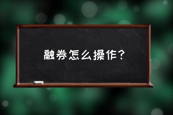 融资融券实例操作步骤介绍 融券怎么操作？