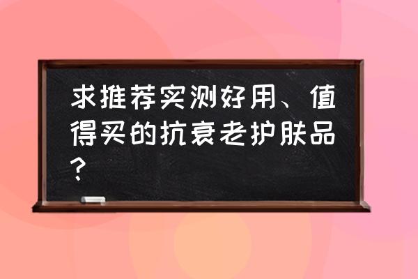 科学角度来看护肤抗衰老比较合适 求推荐实测好用、值得买的抗衰老护肤品？