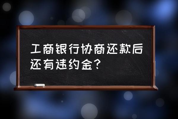 工行逾期三年可协商只还本金吗 工商银行协商还款后还有违约金？