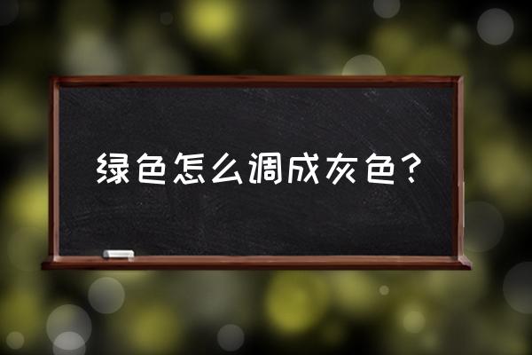 墨绿色怎样调 绿色怎么调成灰色？