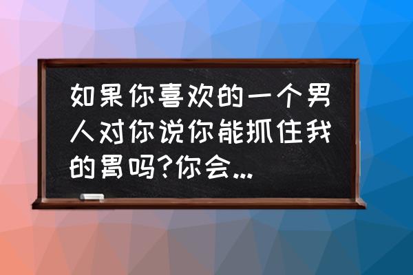 你是怎么抓住你的胃的 如果你喜欢的一个男人对你说你能抓住我的胃吗?你会怎么回？