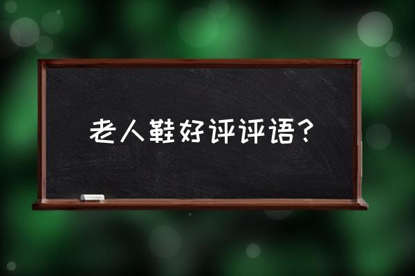 给爸妈买老人鞋该咋选 老人鞋好评评语？