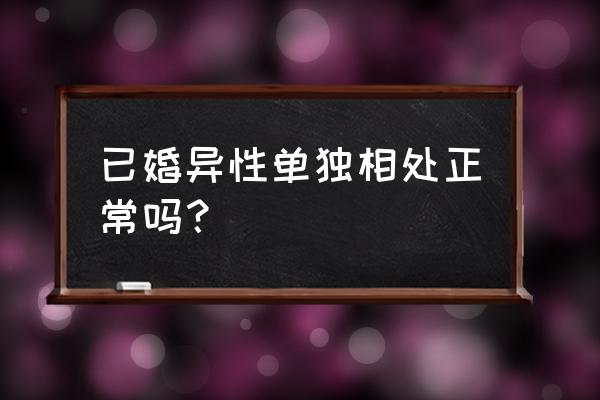 夫妻私下怎么相处 已婚异性单独相处正常吗？