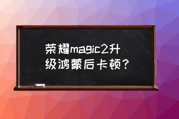 荣耀magic2缺点与不足 荣耀magic2升级鸿蒙后卡顿？