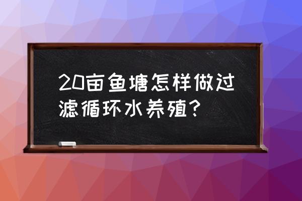 池塘循环水养殖示意图 20亩鱼塘怎样做过滤循环水养殖？