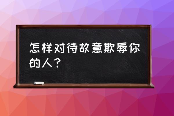 对付敌人最好的是让自己强大 怎样对待故意欺辱你的人？